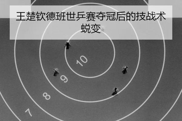 王楚钦德班世乒赛夺冠后的技战术蜕变